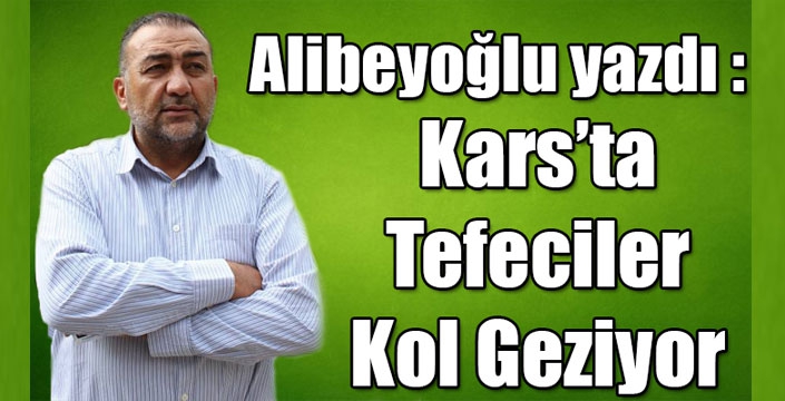 Alibeyoğlu yazdı: Tefeciler Kars'ta kol geziyor